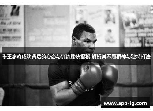 拳王泰森成功背后的心态与训练秘诀揭秘 解析其不屈精神与独特打法 拳王泰森成功背后的心态与训练秘诀揭秘 解析其不屈精神与独特打法