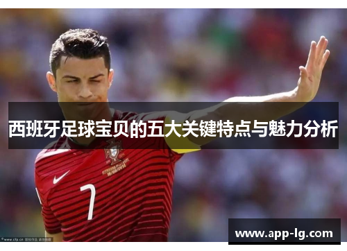 西班牙足球宝贝的五大关键特点与魅力分析 西班牙足球宝贝的五大关键特点与魅力分析