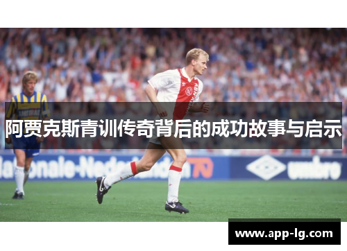 阿贾克斯青训传奇背后的成功故事与启示 阿贾克斯青训传奇背后的成功故事与启示