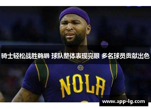 骑士轻松战胜鹈鹕 球队整体表现亮眼 多名球员贡献出色 骑士轻松战胜鹈鹕 球队整体表现亮眼 多名球员贡献出色