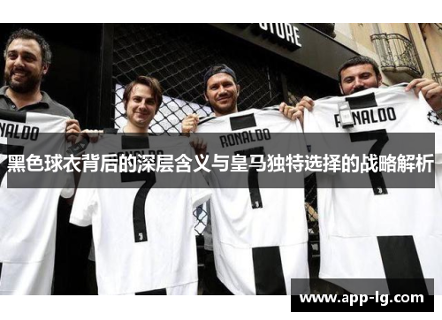 黑色球衣背后的深层含义与皇马独特选择的战略解析