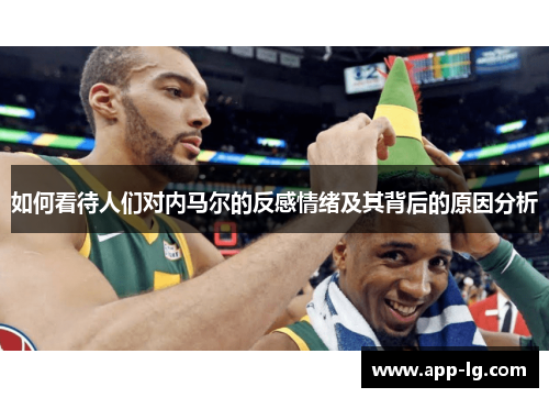 如何看待人们对内马尔的反感情绪及其背后的原因分析 如何看待人们对内马尔的反感情绪及其背后的原因分析