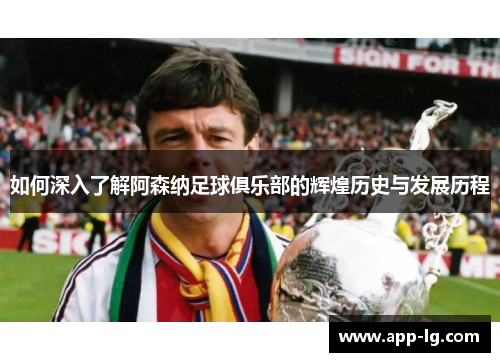 如何深入了解阿森纳足球俱乐部的辉煌历史与发展历程
