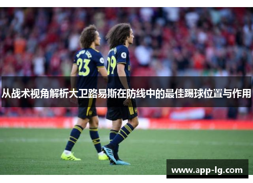 从战术视角解析大卫路易斯在防线中的最佳踢球位置与作用