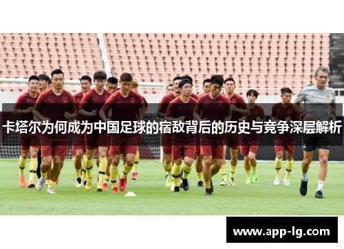 卡塔尔为何成为中国足球的宿敌背后的历史与竞争深层解析 卡塔尔为何成为中国足球的宿敌背后的历史与竞争深层解析