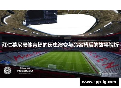 拜仁慕尼黑体育场的历史演变与命名背后的故事解析