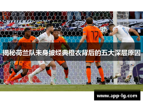 揭秘荷兰队未身披经典橙衣背后的五大深层原因