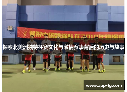 探索北美洲独特杯赛文化与激情赛事背后的历史与故事 探索北美洲独特杯赛文化与激情赛事背后的历史与故事