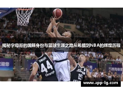 揭秘字母哥的国籍身份与篮球生涯之路从希腊到NBA的辉煌历程 揭秘字母哥的国籍身份与篮球生涯之路从希腊到NBA的辉煌历程