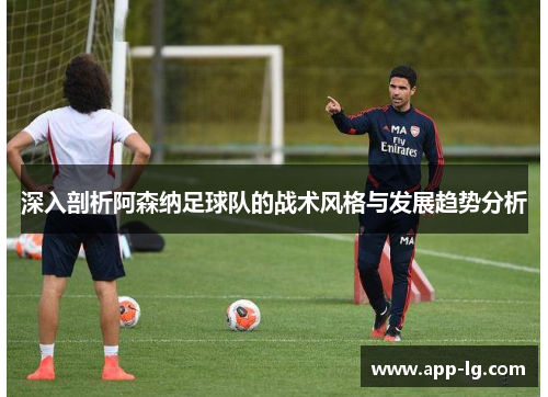 深入剖析阿森纳足球队的战术风格与发展趋势分析 深入剖析阿森纳足球队的战术风格与发展趋势分析
