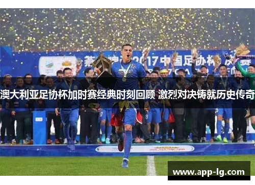澳大利亚足协杯加时赛经典时刻回顾 激烈对决铸就历史传奇 澳大利亚足协杯加时赛经典时刻回顾 激烈对决铸就历史传奇