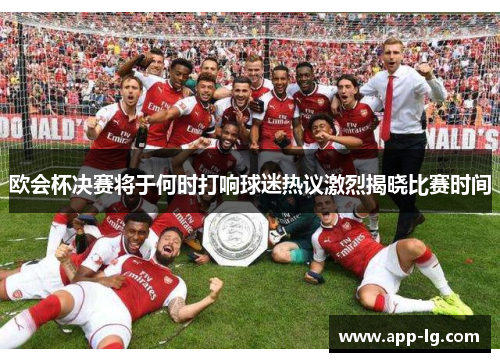 欧会杯决赛将于何时打响球迷热议激烈揭晓比赛时间 欧会杯决赛将于何时打响球迷热议激烈揭晓比赛时间