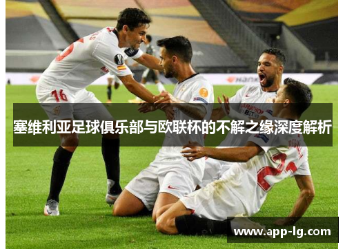 塞维利亚足球俱乐部与欧联杯的不解之缘深度解析