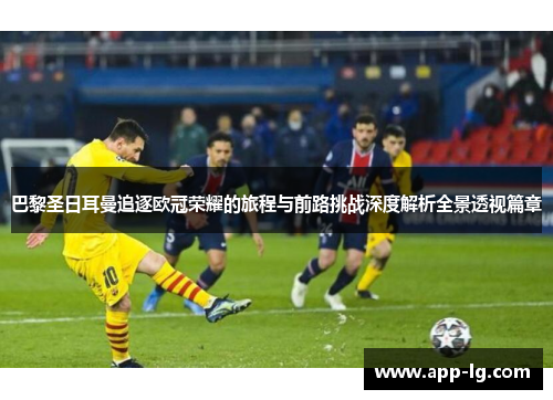 巴黎圣日耳曼追逐欧冠荣耀的旅程与前路挑战深度解析全景透视篇章